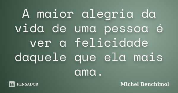 A maior alegria da vida de uma pessoa é ver a felicidade daquele que ela mais ama.... Frase de Michel Benchimol.