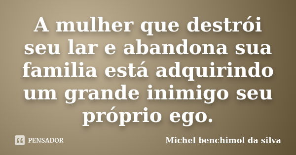 A mulher que destrói seu lar e abandona sua familia está adquirindo um grande inimigo seu próprio ego.... Frase de Michel benchimol da silva.