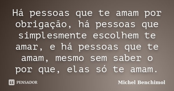 Há pessoas que te amam por obrigação, há pessoas que simplesmente escolhem te amar, e há pessoas que te amam, mesmo sem saber o por que, elas só te amam.... Frase de Michel Benchimol.