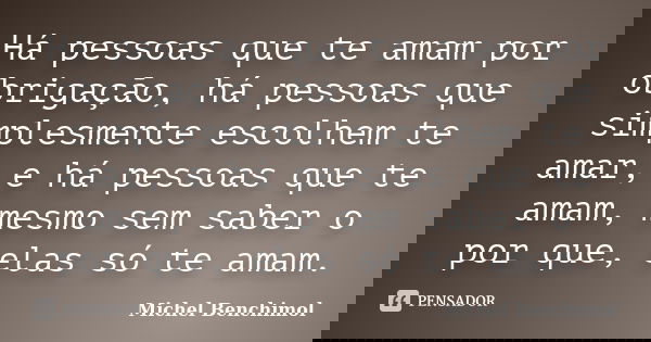 Há pessoas que te amam por obrigação, há pessoas que simplesmente escolhem te amar, e há pessoas que te amam, mesmo sem saber o por que, elas só te amam.... Frase de Michel Benchimol.