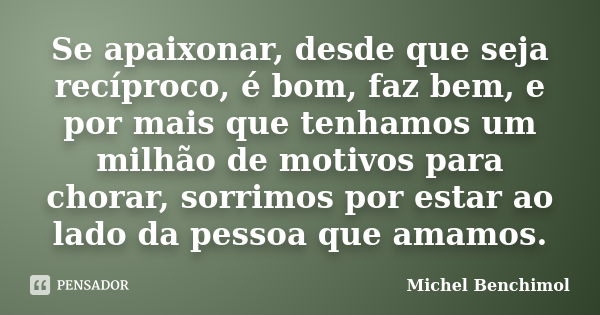 Se apaixonar, desde que seja recíproco, é bom, faz bem, e por mais que tenhamos um milhão de motivos para chorar, sorrimos por estar ao lado da pessoa que amamo... Frase de Michel Benchimol.