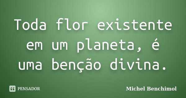 Toda flor existente em um planeta, é uma benção divina.... Frase de Michel Benchimol.