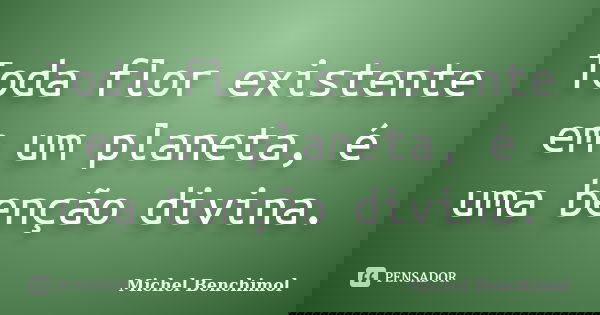 Toda flor existente em um planeta, é uma benção divina.... Frase de Michel Benchimol.