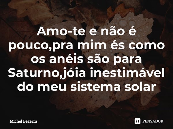 ⁠Amo-te e não é pouco,pra mim és como os anéis são para Saturno,jóia inestimável do meu sistema solar... Frase de Michel Bezerra.