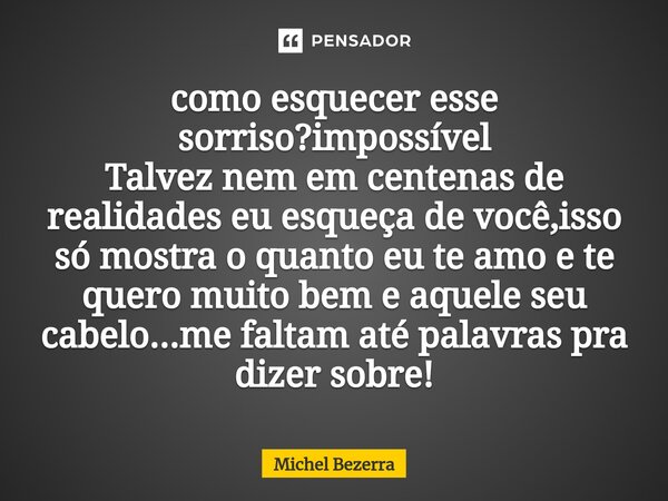 ⁠como esquecer esse sorriso?impossível Talvez nem em centenas de realidades eu esqueça de você,isso só mostra o quanto eu te amo e te quero muito bem e aquele s... Frase de Michel Bezerra.