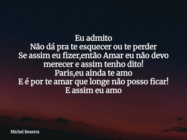 Eu admito Não dá pra te esquecer ou te perder Se assim eu fizer,então Amar eu não devo merecer e assim tenho dito! Paris,eu ainda te amo E é por te amar que lon... Frase de Michel Bezerra.