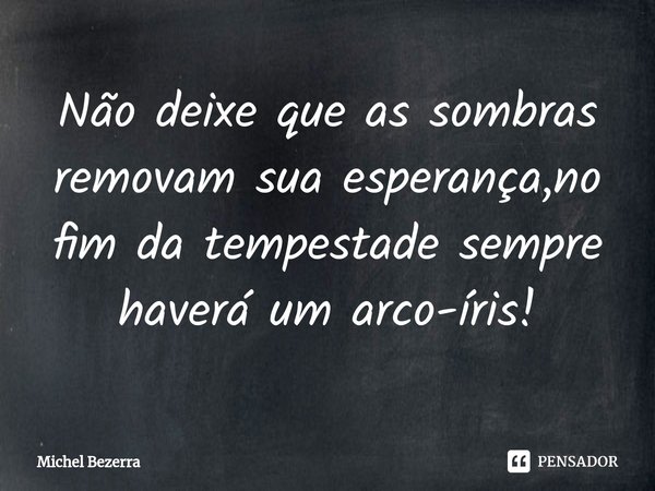 ⁠Não deixe que as sombras removam sua esperança,no fim da tempestade sempre haverá um arco-íris!... Frase de Michel Bezerra.