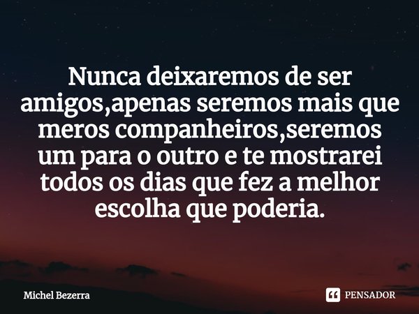 Nunca deixaremos de ser amigos,apenas seremos mais que meros companheiros,seremos um para o outro e te mostrarei todos os dias que fez a melhor escolha que pode... Frase de Michel Bezerra.