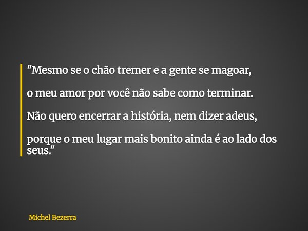 "Mesmo se o chão tremer e a gente se magoar, o meu amor por você não sabe como terminar. Não quero encerrar a história, nem dizer adeus, porque o meu lugar... Frase de Michel Bezerra.