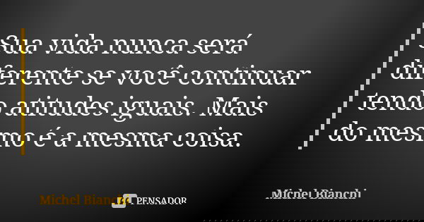 Sua vida nunca será diferente se você continuar tendo atitudes iguais. Mais do mesmo é a mesma coisa.... Frase de Michel Bianchi.