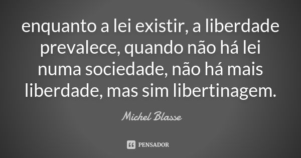 enquanto a lei existir, a liberdade prevalece, quando não há lei numa sociedade, não há mais liberdade, mas sim libertinagem.... Frase de Michel Blasse.