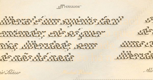 o liberal é um sujeito facil de entender, ele só quer uma coisa, liberdade, sem liberdade não há nada.... Frase de Michel Blasse.