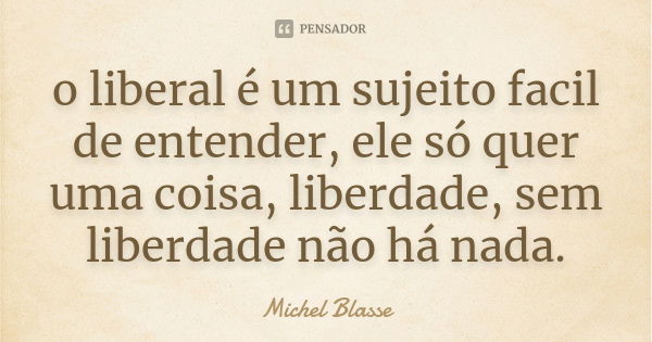 o liberal é um sujeito facil de entender, ele só quer uma coisa, liberdade, sem liberdade não há nada.... Frase de Michel Blasse.