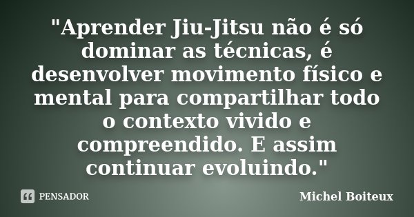 "Aprender Jiu-Jitsu não é só dominar as técnicas, é desenvolver movimento físico e mental para compartilhar todo o contexto vivido e compreendido. E assim ... Frase de Michel Boiteux.