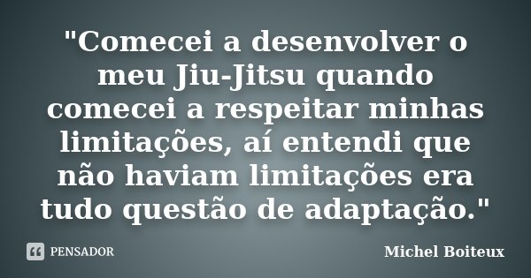 "Comecei a desenvolver o meu Jiu-Jitsu quando comecei a respeitar minhas limitações, aí entendi que não haviam limitações era tudo questão de adaptação.&qu... Frase de Michel Boiteux.