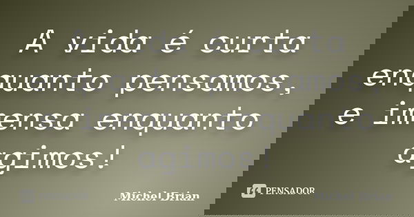 A vida é curta enquanto pensamos, e imensa enquanto agimos!... Frase de Michel Brian.