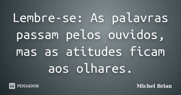 Lembre-se: As palavras passam pelos ouvidos, mas as atitudes ficam aos olhares.... Frase de Michel Brian.