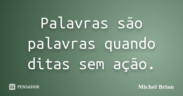 Palavras são palavras quando ditas sem ação.... Frase de Michel Brian.