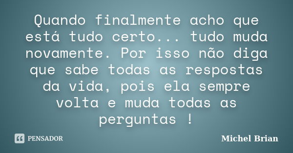 Quando finalmente acho que está tudo certo... tudo muda novamente. Por isso não diga que sabe todas as respostas da vida, pois ela sempre volta e muda todas as ... Frase de Michel Brian.