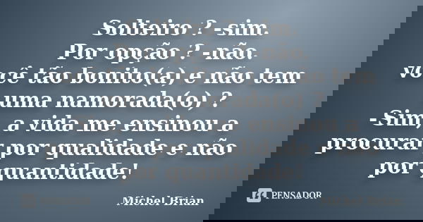 Solteiro ? -sim. Por opção ? -não. você tão bonito(a) e não tem uma namorada(o) ? -Sim, a vida me ensinou a procurar por qualidade e não por quantidade!... Frase de Michel Brian.