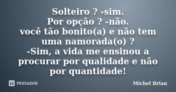 Solteiro ? -sim. Por opção ? -não. você tão bonito(a) e não tem uma namorada(o) ? -Sim, a vida me ensinou a procurar por qualidade e não por quantidade!... Frase de Michel Brian.