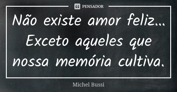 Não existe amor feliz… Exceto aqueles que nossa memória cultiva.... Frase de Michel Bussi.