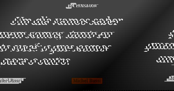Um dia vamos saber quem somos, tanto eu quanto você: o que somos um para o outro.... Frase de Michel Bussi.