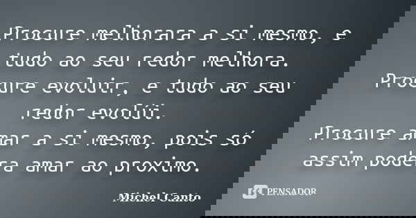 Procure melhorara a si mesmo, e tudo ao seu redor melhora. Procure evoluir, e tudo ao seu redor evolúi. Procure amar a si mesmo, pois só assim podera amar ao pr... Frase de Michel Canto.