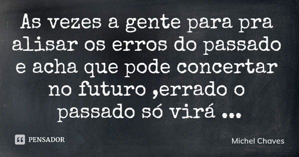 As vezes a gente para pra alisar os erros do passado e acha que pode concertar no futuro ,errado o passado só virá esquecimento pq tudo que passa não pode ser m... Frase de Michel Chaves.