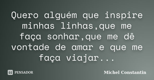 Quero alguém que inspire minhas linhas,que me faça sonhar,que me dê vontade de amar e que me faça viajar...... Frase de Michel Constantin.