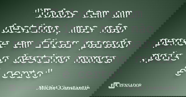 "Todos tem um destino, mas não pense em ficar parado ,pois o destino nunca é certo"... Frase de Michel Constantin.
