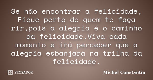 Se não encontrar a felicidade, Fique perto de quem te faça rir,pois a alegria é o caminho da felicidade.Viva cada momento e irá perceber que a alegria esbanjará... Frase de Michel Constantin.