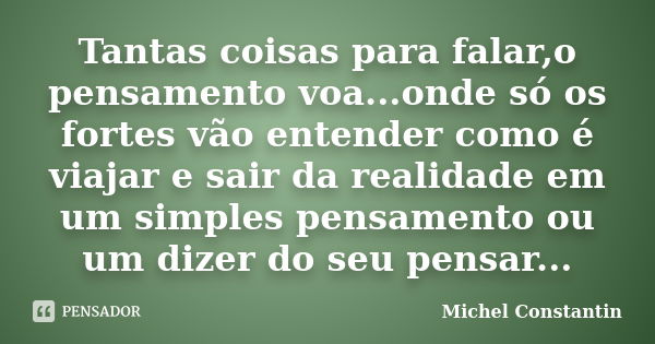 Tantas coisas para falar,o pensamento voa...onde só os fortes vão entender como é viajar e sair da realidade em um simples pensamento ou um dizer do seu pensar.... Frase de Michel Constantin.