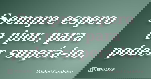 Sempre espero o pior, para poder superá-lo.... Frase de Michel Cordeiro.