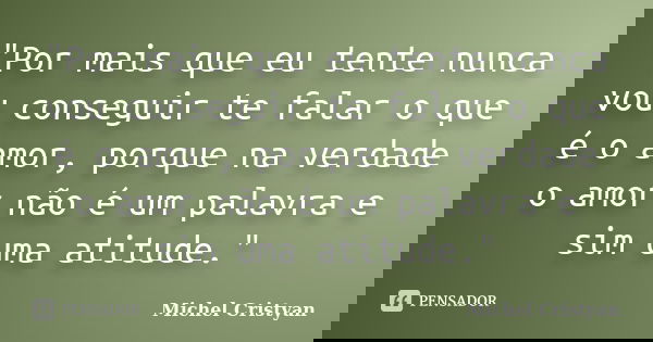 "Por mais que eu tente nunca vou conseguir te falar o que é o amor, porque na verdade o amor não é um palavra e sim uma atitude."... Frase de Michel Cristyan.
