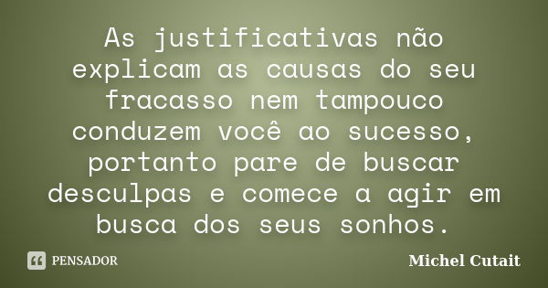 As justificativas não explicam as causas do seu fracasso nem tampouco conduzem você ao sucesso, portanto pare de buscar desculpas e comece a agir em busca dos s... Frase de Michel Cutait.