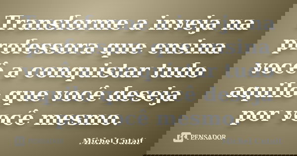 Transforme a inveja na professora que ensina você a conquistar tudo aquilo que você deseja por você mesmo.... Frase de Michel Cutait.