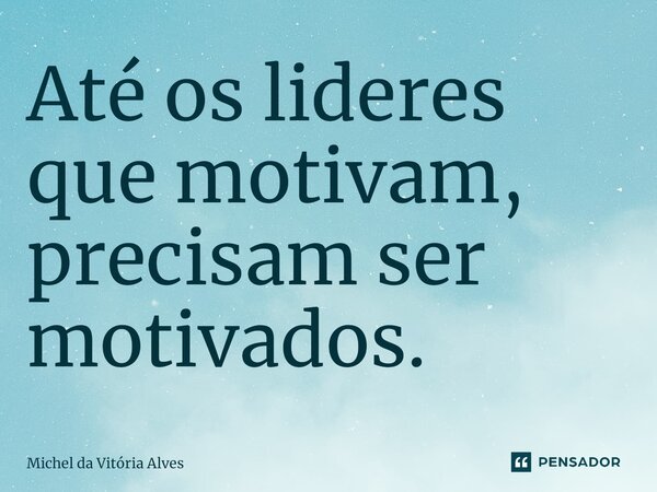⁠Até os lideres que motivam, precisam ser motivados.... Frase de Michel da Vitória Alves.