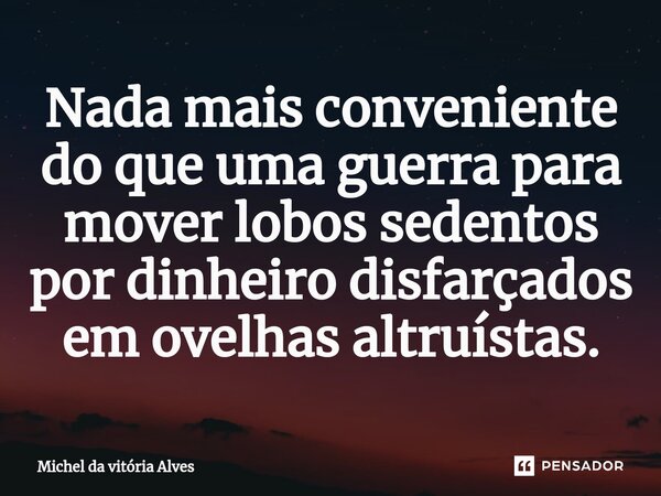 ⁠Nada mais conveniente do que uma guerra para mover lobos sedentos por dinheiro disfarçados em ovelhas altruístas.... Frase de Michel da Vitória Alves.