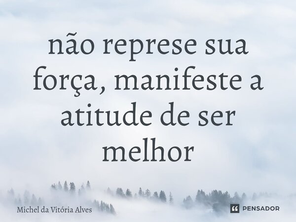 ⁠não represe sua força, manifeste a atitude de ser melhor... Frase de Michel da Vitória Alves.