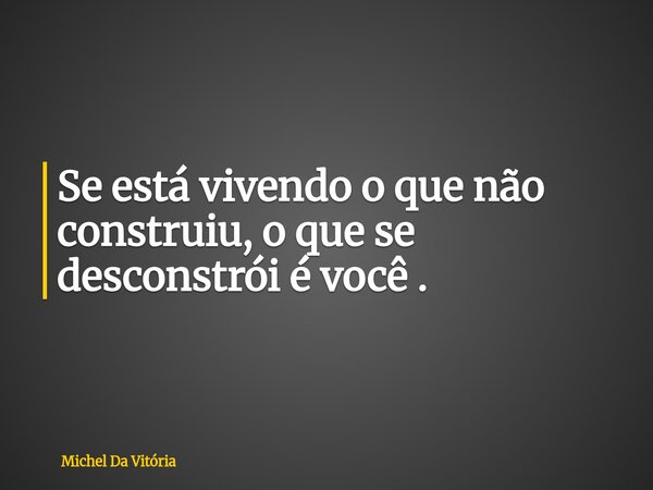 Se está vivendo o que não construiu, o que se desconstrói é você .... Frase de Michel Da Vitória.