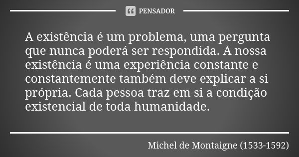 A existência é um problema, uma pergunta que nunca poderá ser respondida. A nossa existência é uma experiência constante e constantemente também deve explicar a... Frase de Michel de Montaigne (1533-1592).