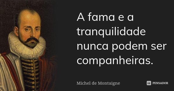 A fama e a tranquilidade nunca podem ser companheiras.... Frase de Michel de Montaigne.
