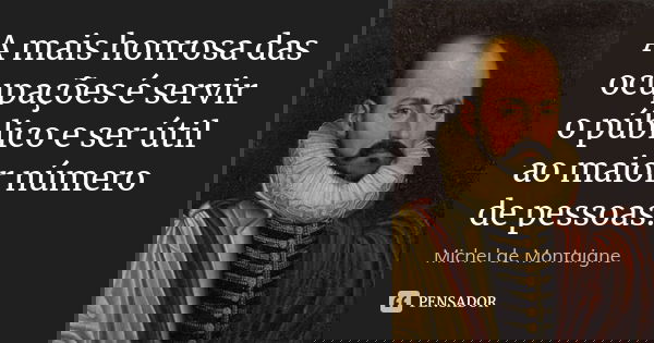 A mais honrosa das ocupações é servir o público e ser útil ao maior número de pessoas.... Frase de Michel de Montaigne.
