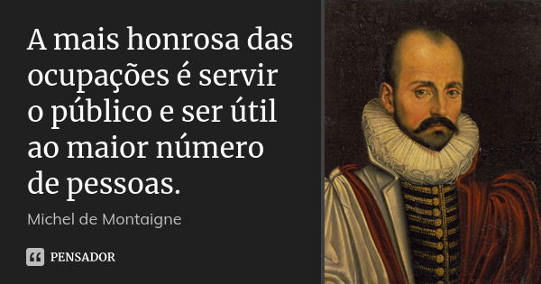 A mais honrosa das ocupações é servir o público e ser útil ao maior número de pessoas.... Frase de Michel de Montaigne.