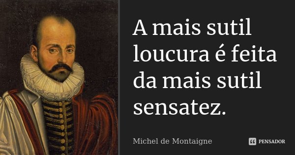 A mais sutil loucura é feita da mais sutil sensatez.... Frase de Michel de Montaigne.