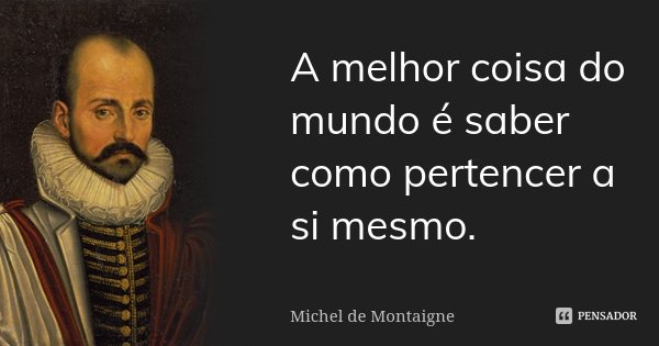 A melhor coisa do mundo é saber como pertencer a si mesmo.... Frase de Michel de Montaigne.