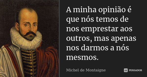 A minha opinião é que nós temos de nos emprestar aos outros, mas apenas nos darmos a nós mesmos.... Frase de Michel de Montaigne.