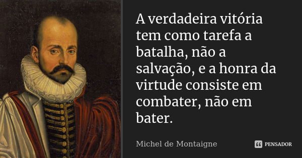 A verdadeira vitória tem como tarefa a batalha, não a salvação, e a honra da virtude consiste em combater, não em bater.... Frase de Michel de Montaigne.