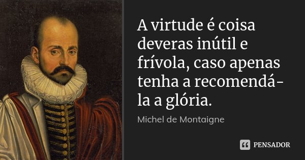 A virtude é coisa deveras inútil e frívola, caso apenas tenha a recomendá-la a glória.... Frase de Michel de Montaigne.